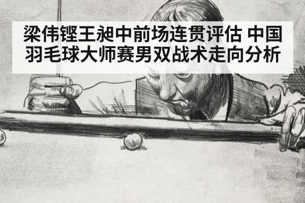 梁伟铿王昶中前场连贯评估 中国羽毛球大师赛男双战术走向分析