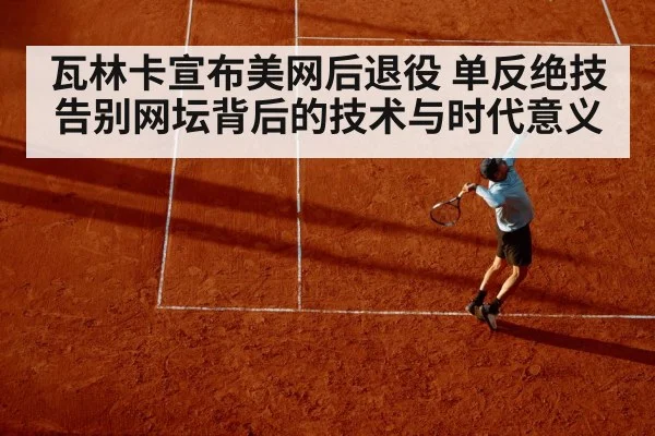 瓦林卡宣布美网后退役 单反绝技告别网坛背后的技术与时代意义