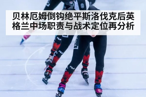 贝林厄姆倒钩绝平斯洛伐克后英格兰中场职责与战术定位再分析